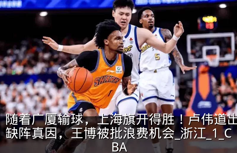 随着广厦输球，上海旗开得胜！卢伟道出白边缺阵真因，王博被批浪费机会_浙江_1_CBA